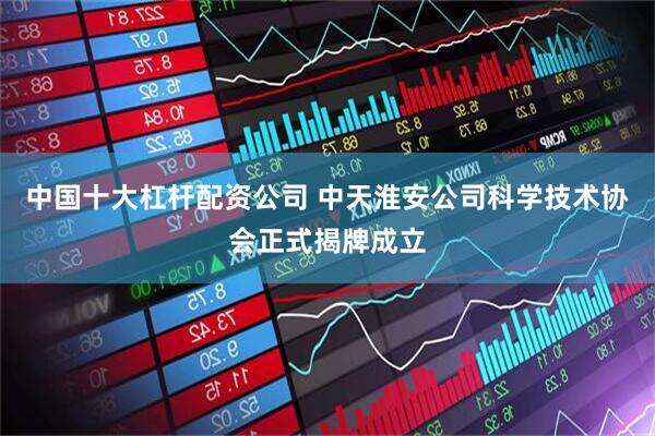 中国十大杠杆配资公司 中天淮安公司科学技术协会正式揭牌成立