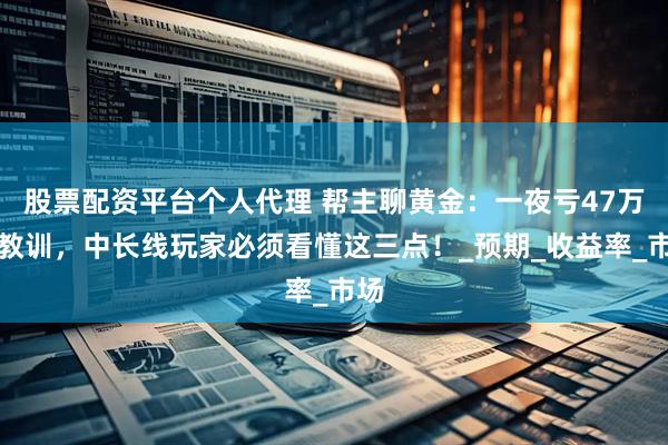 股票配资平台个人代理 帮主聊黄金：一夜亏47万的教训，中长线玩家必须看懂这三点！_预期_收益率_市场