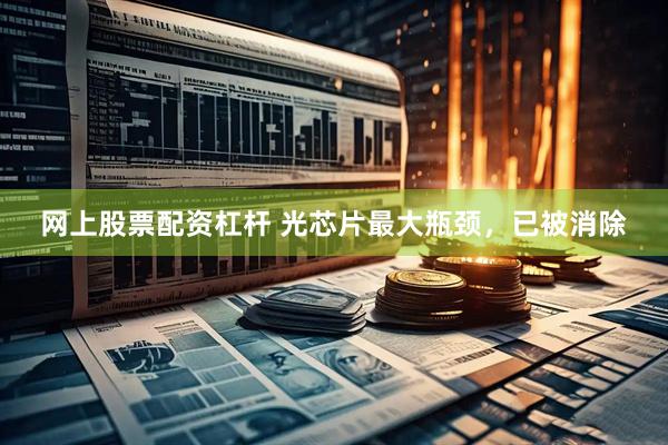 网上股票配资杠杆 光芯片最大瓶颈，已被消除