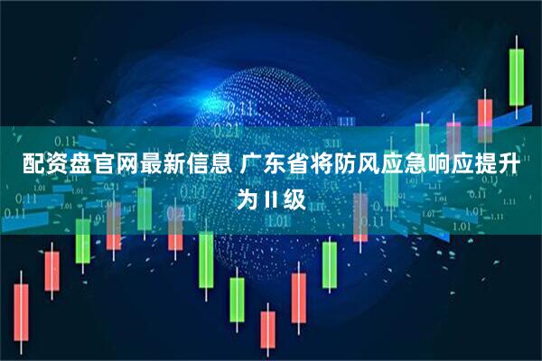 配资盘官网最新信息 广东省将防风应急响应提升为Ⅱ级