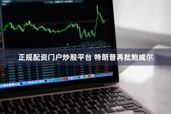 正规配资门户炒股平台 特朗普再批鲍威尔