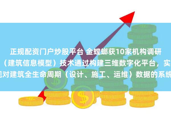 正规配资门户炒股平台 金螳螂获10家机构调研：公司自主研发的BIM（建筑信息模型）技术通过构建三维数字化平台，实现对建筑全生命周期（设计、施工、运维）数据的系统化集成与管理（附调研问答）