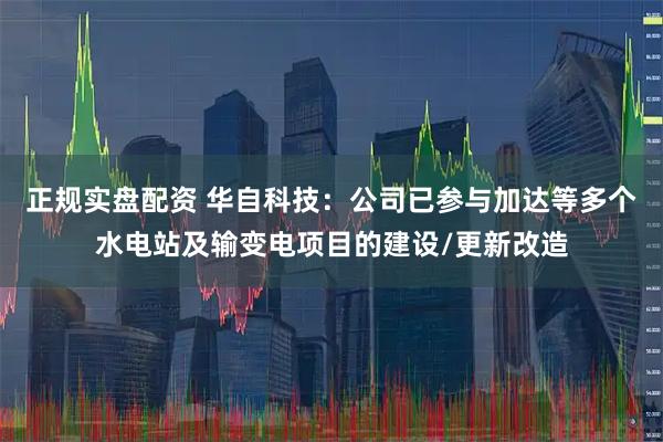 正规实盘配资 华自科技：公司已参与加达等多个水电站及输变电项目的建设/更新改造