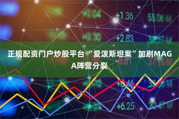 正规配资门户炒股平台 “爱泼斯坦案”加剧MAGA阵营分裂