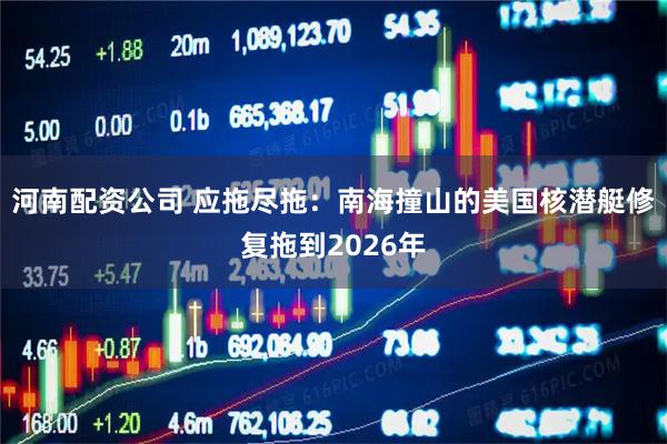 河南配资公司 应拖尽拖：南海撞山的美国核潜艇修复拖到2026年