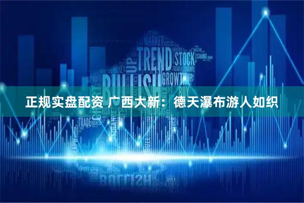 正规实盘配资 广西大新：德天瀑布游人如织