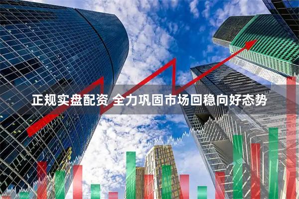 正规实盘配资 全力巩固市场回稳向好态势