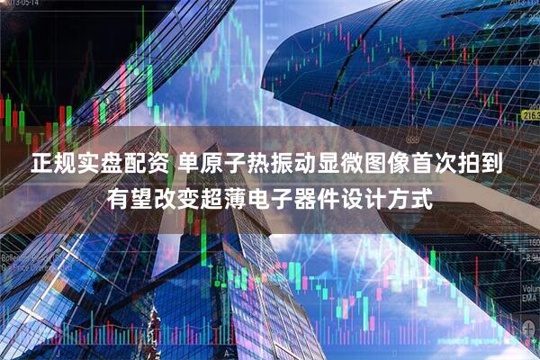 正规实盘配资 单原子热振动显微图像首次拍到 有望改变超薄电子器件设计方式
