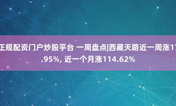 正规配资门户炒股平台 一周盘点|西藏天路近一周涨17.95%, 近一个月涨114.62%