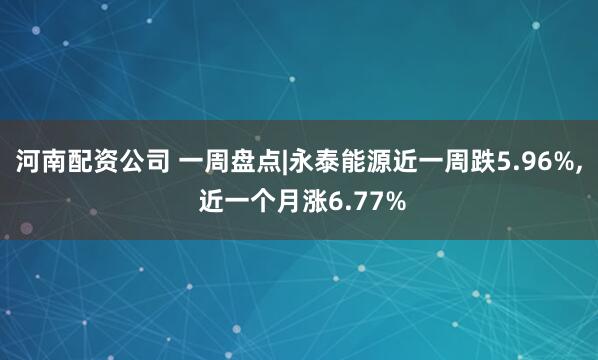 河南配资公司 一周盘点|永泰能源近一周跌5.96%, 近一个月涨6.77%
