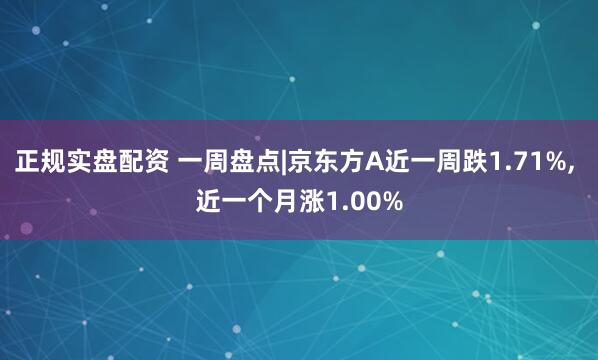 正规实盘配资 一周盘点|京东方A近一周跌1.71%, 近一个月涨1.00%