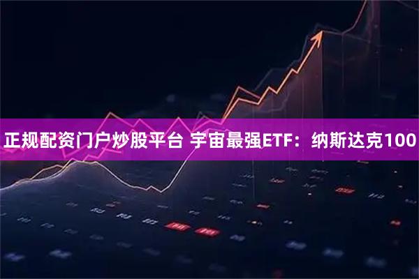 正规配资门户炒股平台 宇宙最强ETF：纳斯达克100