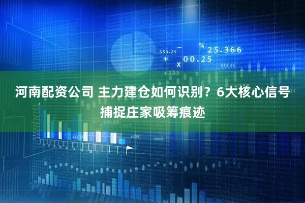 河南配资公司 主力建仓如何识别？6大核心信号捕捉庄家吸筹痕迹