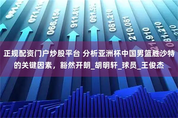 正规配资门户炒股平台 分析亚洲杯中国男篮胜沙特的关键因素，豁然开朗_胡明轩_球员_王俊杰