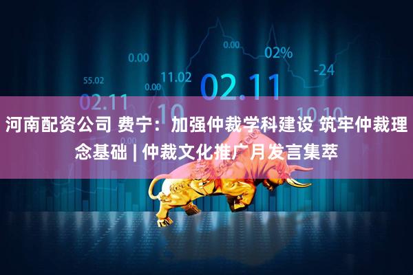 河南配资公司 费宁：加强仲裁学科建设 筑牢仲裁理念基础 | 仲裁文化推广月发言集萃