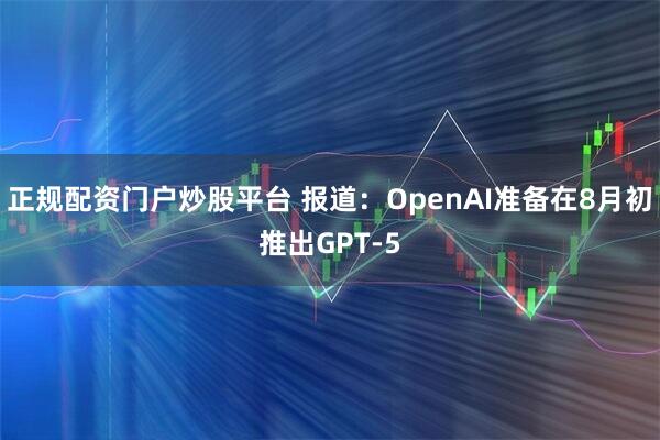 正规配资门户炒股平台 报道：OpenAI准备在8月初推出GPT-5