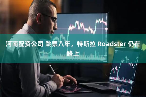 河南配资公司 跳票八年，特斯拉 Roadster 仍在路上