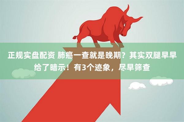正规实盘配资 肺癌一查就是晚期？其实双腿早早给了暗示！有3个迹象，尽早筛查