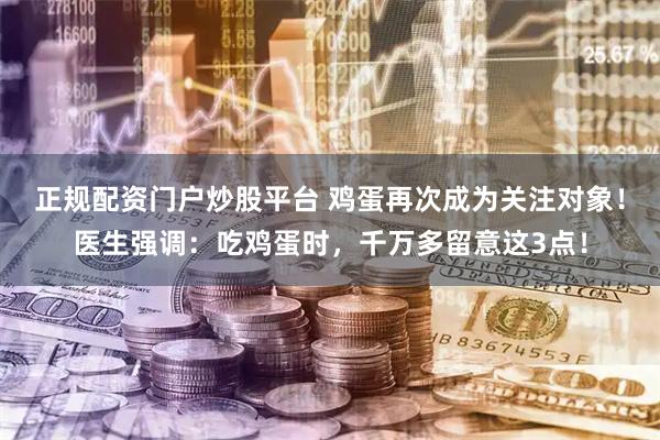正规配资门户炒股平台 鸡蛋再次成为关注对象！医生强调：吃鸡蛋时，千万多留意这3点！