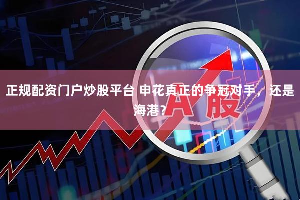 正规配资门户炒股平台 申花真正的争冠对手，还是海港？