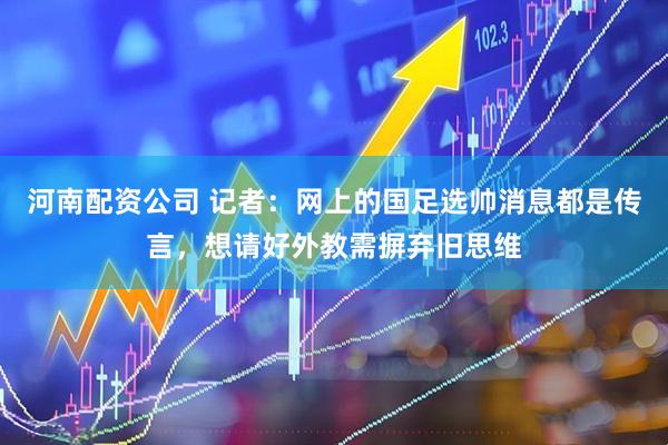 河南配资公司 记者：网上的国足选帅消息都是传言，想请好外教需摒弃旧思维