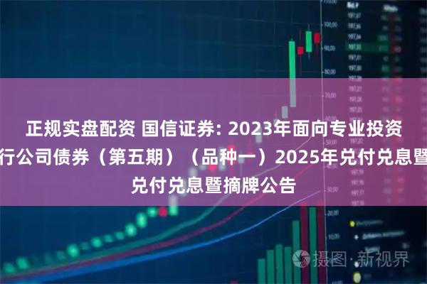 正规实盘配资 国信证券: 2023年面向专业投资者公开发行公司债券(第五期)(品种一)2025年兑付兑息暨摘牌公告