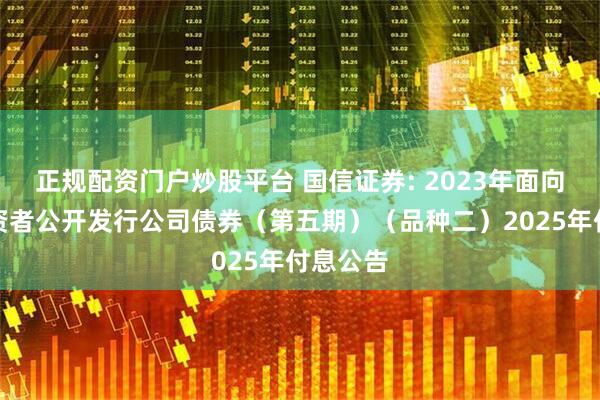 正规配资门户炒股平台 国信证券: 2023年面向专业投资者公开发行公司债券(第五期)(品种二)2025年付息公告
