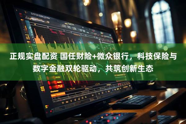 正规实盘配资 国任财险+微众银行，科技保险与数字金融双轮驱动，共筑创新生态