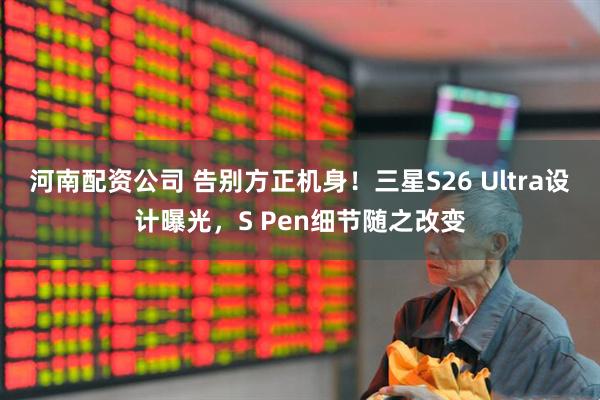 河南配资公司 告别方正机身！三星S26 Ultra设计曝光，S Pen细节随之改变