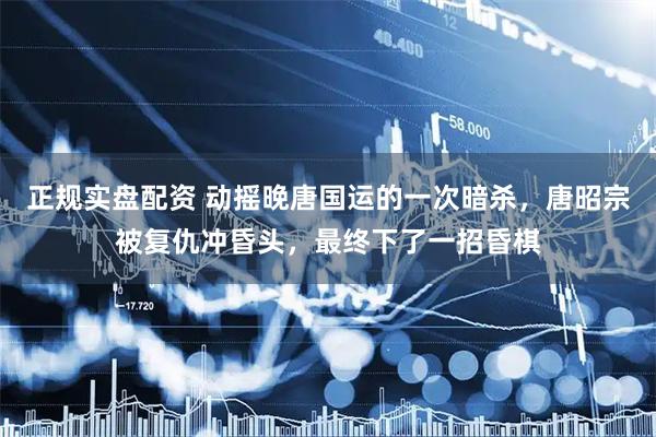 正规实盘配资 动摇晚唐国运的一次暗杀，唐昭宗被复仇冲昏头，最终下了一招昏棋