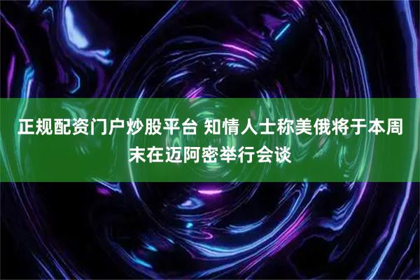 正规配资门户炒股平台 知情人士称美俄将于本周末在迈阿密举行会谈